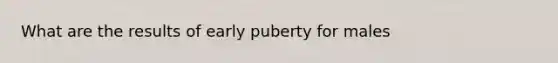 What are the results of early puberty for males