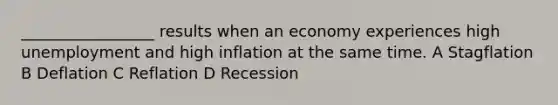 _________________ results when an economy experiences high unemployment and high inflation at the same time. A Stagflation B Deflation C Reflation D Recession