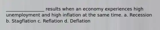 _________________ results when an economy experiences high unemployment and high inflation at the same time. a. Recession b. Stagflation c. Reflation d. Deflation