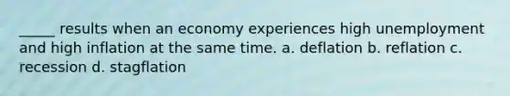 _____ results when an economy experiences high unemployment and high inflation at the same time. a. deflation b. reflation c. recession d. stagflation