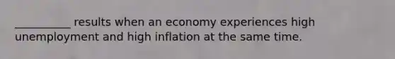 __________ results when an economy experiences high unemployment and high inflation at the same time.