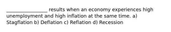 _________________ results when an economy experiences high unemployment and high inflation at the same time. a) Stagflation b) Deflation c) Reflation d) Recession