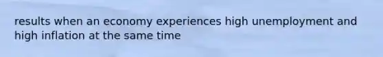 results when an economy experiences high unemployment and high inflation at the same time