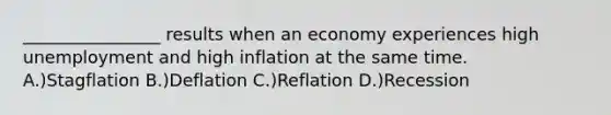 ________________ results when an economy experiences high unemployment and high inflation at the same time. A.)Stagflation B.)Deflation C.)Reflation D.)Recession