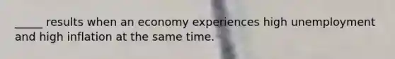 _____ results when an economy experiences high unemployment and high inflation at the same time.