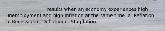 _________________ results when an economy experiences high unemployment and high inflation at the same time. a. Reflation b. Recession c. Deflation d. Stagflation