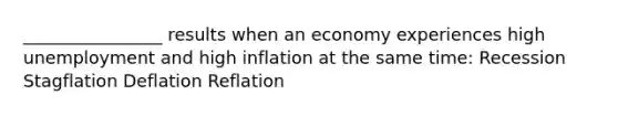 ________________ results when an economy experiences high unemployment and high inflation at the same time: Recession Stagflation Deflation Reflation