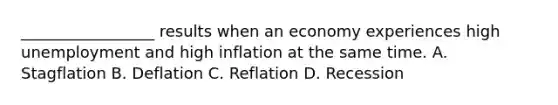 _________________ results when an economy experiences high unemployment and high inflation at the same time. A. Stagflation B. Deflation C. Reflation D. Recession