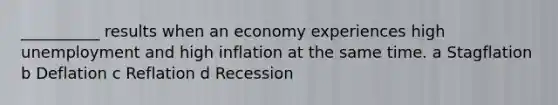 __________ results when an economy experiences high unemployment and high inflation at the same time. a Stagflation b Deflation c Reflation d Recession