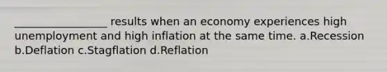 _________________ results when an economy experiences high unemployment and high inflation at the same time. a.Recession b.Deflation c.Stagflation d.Reflation