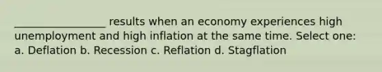 _________________ results when an economy experiences high unemployment and high inflation at the same time. Select one: a. Deflation b. Recession c. Reflation d. Stagflation