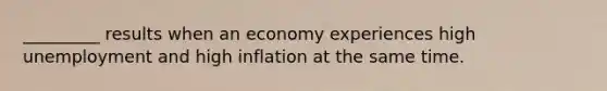 _________ results when an economy experiences high unemployment and high inflation at the same time.