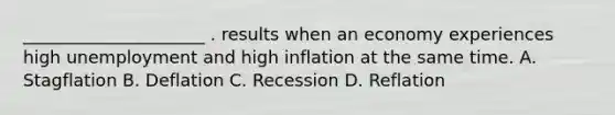 _____________________ . results when an economy experiences high unemployment and high inflation at the same time. A. Stagflation B. Deflation C. Recession D. Reflation