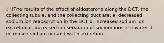 !!!!The results of the effect of aldosterone along the DCT, the collecting tubule, and the collecting duct are: a. decreased sodium ion reabsorption in the DCT b. increased sodium ion excretion c. increased conservation of sodium ions and water d. increased sodium ion and water excretion