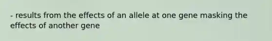 - results from the effects of an allele at one gene masking the effects of another gene