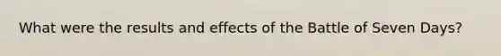 What were the results and effects of the Battle of Seven Days?