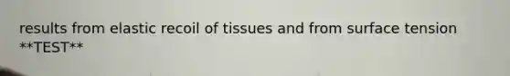 results from elastic recoil of tissues and from surface tension **TEST**