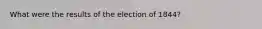 What were the results of the election of 1844?