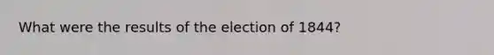 What were the results of the election of 1844?