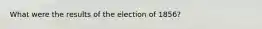 What were the results of the election of 1856?