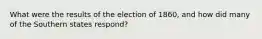 What were the results of the election of 1860, and how did many of the Southern states respond?