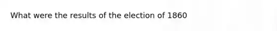 What were the results of the election of 1860