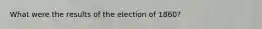 What were the results of the election of 1860?