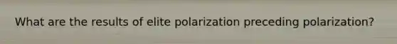 What are the results of elite polarization preceding polarization?