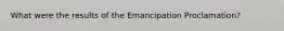 What were the results of the Emancipation Proclamation?