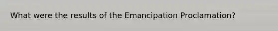 What were the results of the Emancipation Proclamation?