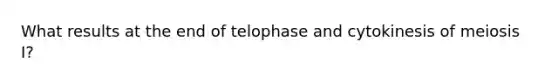 What results at the end of telophase and cytokinesis of meiosis I?