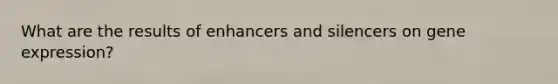 What are the results of enhancers and silencers on gene expression?