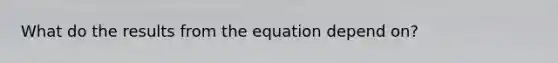 What do the results from the equation depend on?