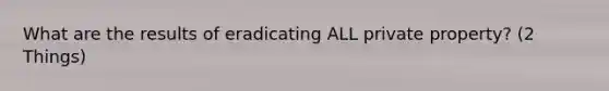 What are the results of eradicating ALL private property? (2 Things)