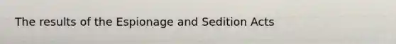 The results of the Espionage and Sedition Acts