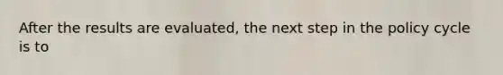 After the results are evaluated, the next step in the policy cycle is to