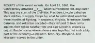 RESULTS of this event include: On April 12, 1861, the Confederacy attacked __2___, which surrendered two days later. This was the start of the Civil War. President Lincoln called on state militias to supply troops for what he estimated would be three months of fighting. In response, Virginia, Tennessee, North Carolina, and Arkansas seceded—they refused to bear arms against their fellow Southerners and saw Lincoln's actions as unjust. Border states where slavery was legal but not such a big part of the economy—Delaware, Kentucky, Maryland, and Missouri—stayed in the Union.