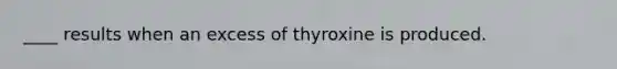 ____ results when an excess of thyroxine is produced.