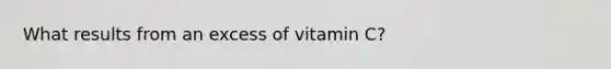 What results from an excess of vitamin C?