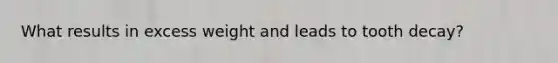 What results in excess weight and leads to tooth decay?