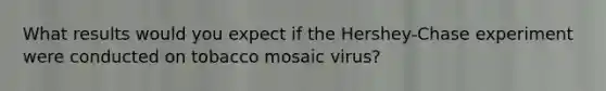 What results would you expect if the Hershey-Chase experiment were conducted on tobacco mosaic virus?