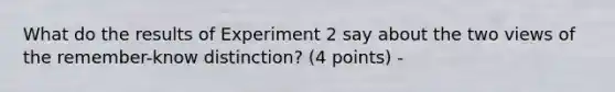 What do the results of Experiment 2 say about the two views of the remember-know distinction? (4 points) -