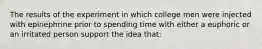 The results of the experiment in which college men were injected with epinephrine prior to spending time with either a euphoric or an irritated person support the idea that: