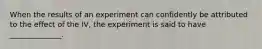 When the results of an experiment can confidently be attributed to the effect of the IV, the experiment is said to have ______________.