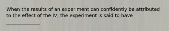 When the results of an experiment can confidently be attributed to the effect of the IV, the experiment is said to have ______________.