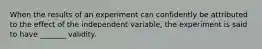 When the results of an experiment can confidently be attributed to the effect of the independent variable, the experiment is said to have _______ validity.