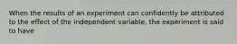 When the results of an experiment can confidently be attributed to the effect of the independent variable, the experiment is said to have
