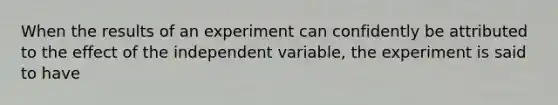 When the results of an experiment can confidently be attributed to the effect of the independent variable, the experiment is said to have