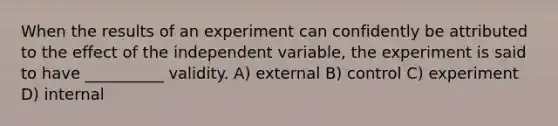 When the results of an experiment can confidently be attributed to the effect of the independent variable, the experiment is said to have __________ validity. A) external B) control C) experiment D) internal