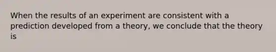 When the results of an experiment are consistent with a prediction developed from a theory, we conclude that the theory is